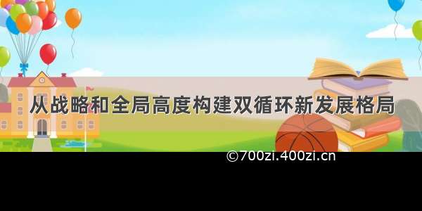 从战略和全局高度构建双循环新发展格局