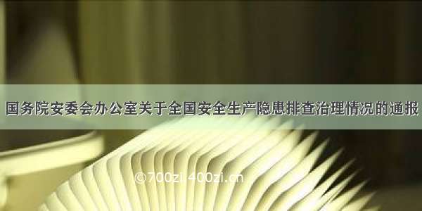 国务院安委会办公室关于全国安全生产隐患排查治理情况的通报