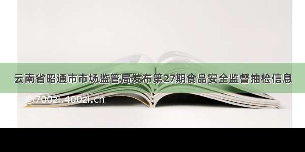 云南省昭通市市场监管局发布第27期食品安全监督抽检信息