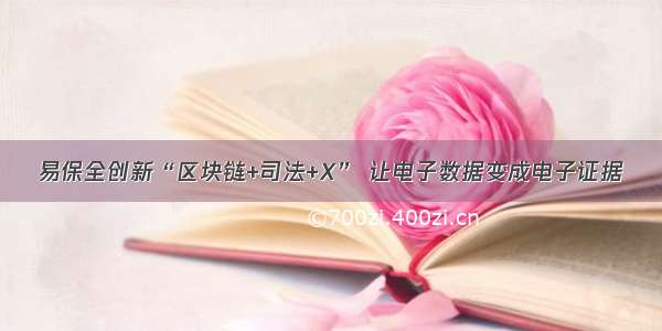 易保全创新“区块链+司法+X” 让电子数据变成电子证据