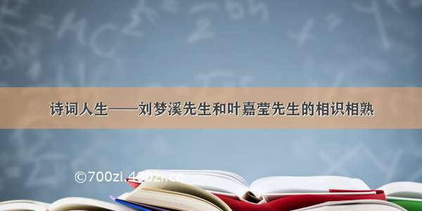 诗词人生——刘梦溪先生和叶嘉莹先生的相识相熟