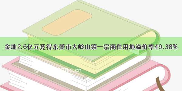 金地2.6亿元竞得东莞市大岭山镇一宗商住用地溢价率49.38%