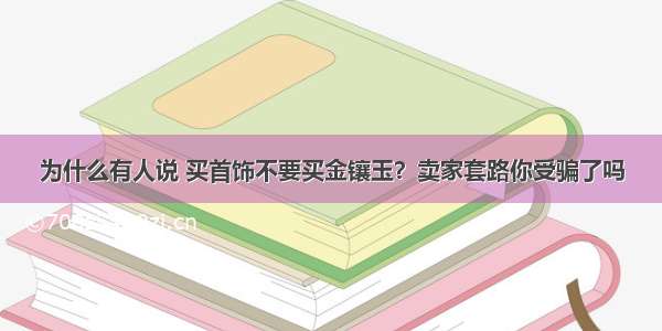 为什么有人说 买首饰不要买金镶玉？卖家套路你受骗了吗