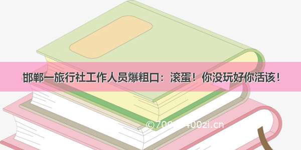 邯郸一旅行社工作人员爆粗口：滚蛋！你没玩好你活该！