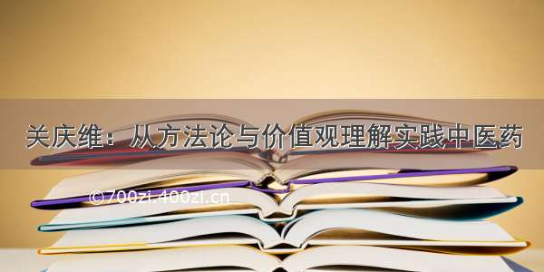 关庆维：从方法论与价值观理解实践中医药