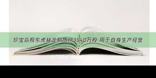 珍宝岛股东虎林龙鹏质押3540万股 用于自身生产经营