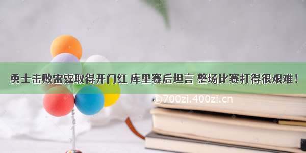 勇士击败雷霆取得开门红 库里赛后坦言 整场比赛打得很艰难！