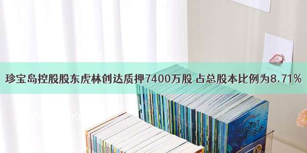 珍宝岛控股股东虎林创达质押7400万股 占总股本比例为8.71%