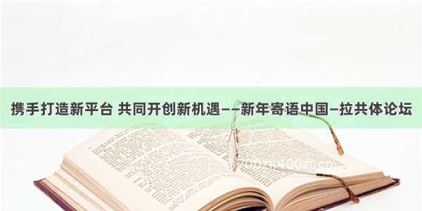 携手打造新平台 共同开创新机遇——新年寄语中国—拉共体论坛