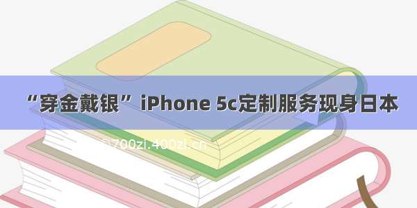 “穿金戴银” iPhone 5c定制服务现身日本