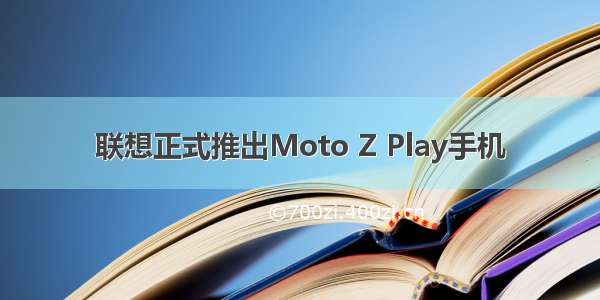 联想正式推出Moto Z Play手机