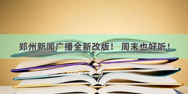 郑州新闻广播全新改版！ 周末也好听！