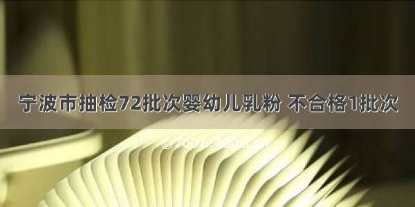 宁波市抽检72批次婴幼儿乳粉 不合格1批次