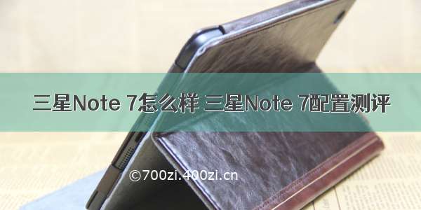 三星Note 7怎么样 三星Note 7配置测评