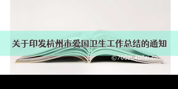关于印发杭州市爱国卫生工作总结的通知