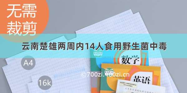 云南楚雄两周内14人食用野生菌中毒