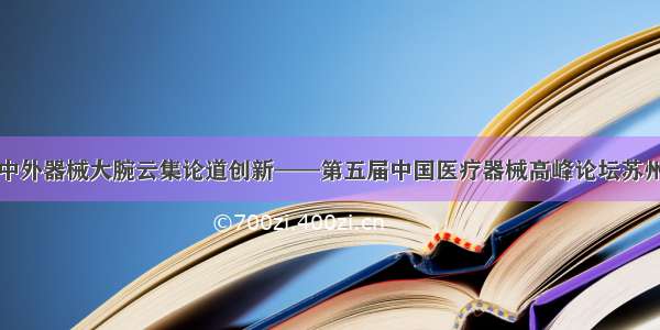 坐观中外器械大腕云集论道创新——第五届中国医疗器械高峰论坛苏州开幕