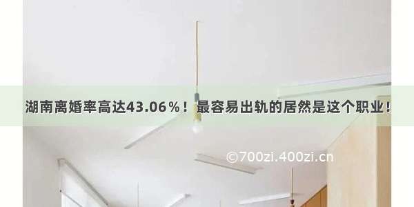 湖南离婚率高达43.06％！最容易出轨的居然是这个职业！