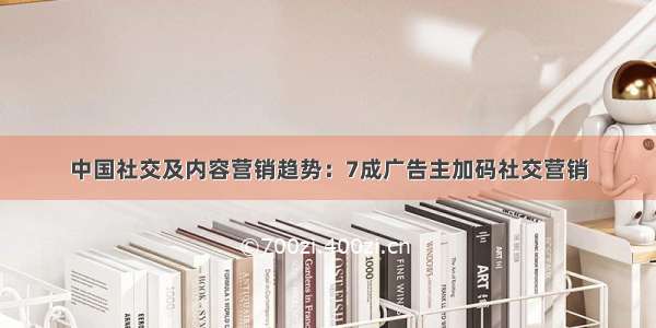 中国社交及内容营销趋势：7成广告主加码社交营销