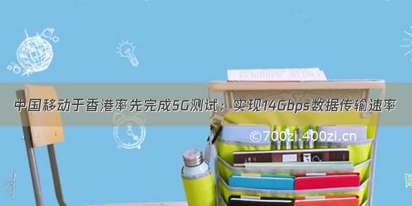 中国移动于香港率先完成5G测试：实现14Gbps数据传输速率