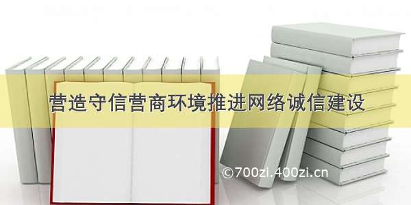 营造守信营商环境推进网络诚信建设