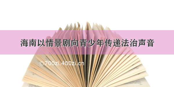 海南以情景剧向青少年传递法治声音