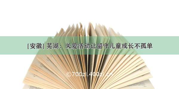 [安徽] 芜湖：关爱活动让留守儿童成长不孤单