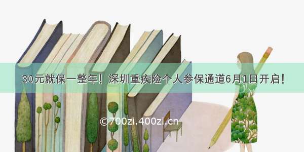 30元就保一整年！深圳重疾险个人参保通道6月1日开启！