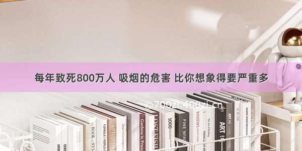 每年致死800万人 吸烟的危害 比你想象得要严重多