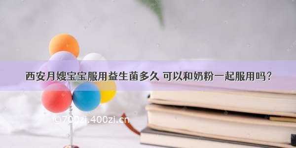 西安月嫂宝宝服用益生菌多久 可以和奶粉一起服用吗？