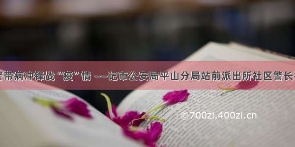 老民警带病冲锋战“疫”情 ——记市公安局平山分局站前派出所社区警长祝吉军