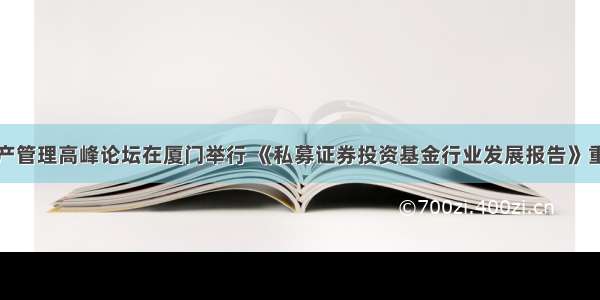 全球资产管理高峰论坛在厦门举行 《私募证券投资基金行业发展报告》重磅发布