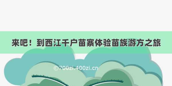 来吧！到西江千户苗寨体验苗族游方之旅