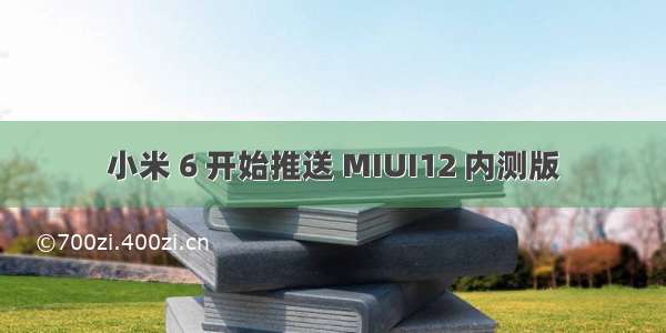 小米 6 开始推送 MIUI12 内测版