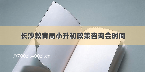 长沙教育局小升初政策咨询会时间