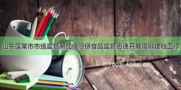 山东蓬莱市市场监管局加强冷链食品监管迅速开展摸排建档工作