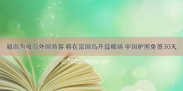 越南为吸引外国游客 将在富国岛开设赌场 中国护照免签30天