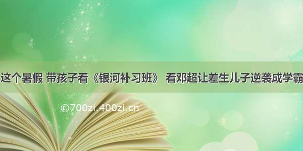 这个暑假 带孩子看《银河补习班》 看邓超让差生儿子逆袭成学霸