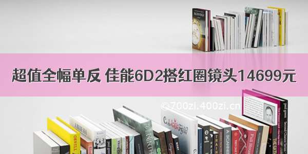 超值全幅单反 佳能6D2搭红圈镜头14699元