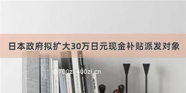 日本政府拟扩大30万日元现金补贴派发对象