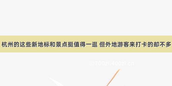 杭州的这些新地标和景点挺值得一逛 但外地游客来打卡的却不多