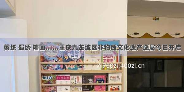 剪纸 蜀绣 糖画……重庆九龙坡区非物质文化遗产巡展今日开启