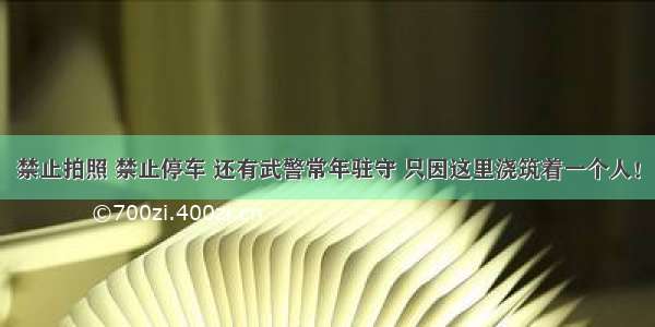 禁止拍照 禁止停车 还有武警常年驻守 只因这里浇筑着一个人！