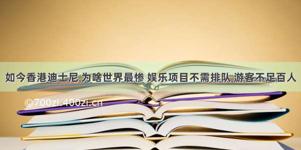 如今香港迪士尼 为啥世界最惨 娱乐项目不需排队 游客不足百人