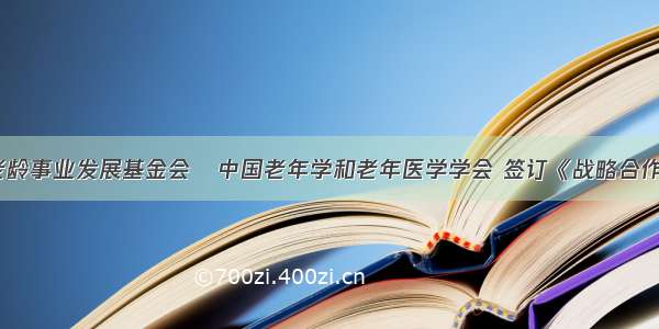 中国老龄事业发展基金会   中国老年学和老年医学学会 签订《战略合作协议》