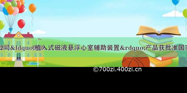 航天泰心科技有限公司&ldquo;植入式磁液悬浮心室辅助装置&rdquo;产品获批准国家创新医疗器械特别