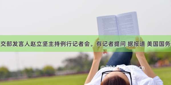 7月8日 外交部发言人赵立坚主持例行记者会。有记者提问 据报道 美国国务院发言人7