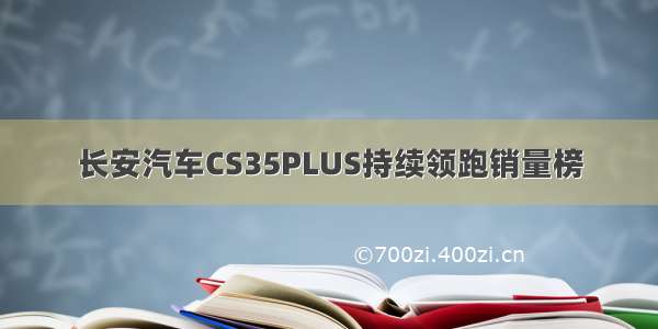 长安汽车CS35PLUS持续领跑销量榜