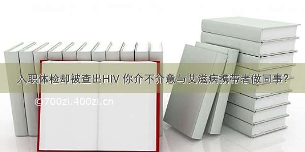 入职体检却被查出HIV 你介不介意与艾滋病携带者做同事？