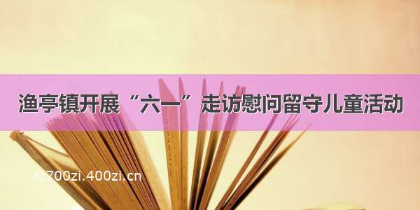 渔亭镇开展“六一”走访慰问留守儿童活动